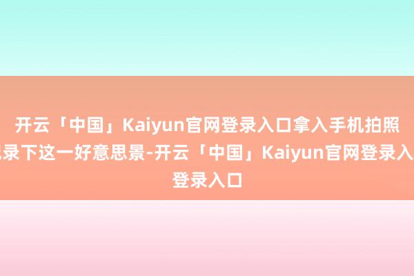开云「中国」Kaiyun官网登录入口拿入手机拍照纪录下这一好意思景-开云「中国」Kaiyun官网登录入口
