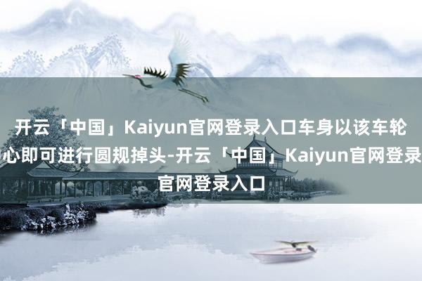 开云「中国」Kaiyun官网登录入口车身以该车轮为中心即可进行圆规掉头-开云「中国」Kaiyun官网登录入口