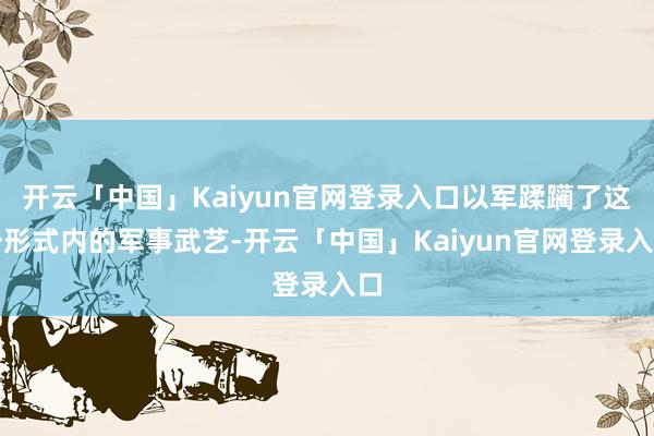 开云「中国」Kaiyun官网登录入口以军蹂躏了这一形式内的军事武艺-开云「中国」Kaiyun官网登录入口