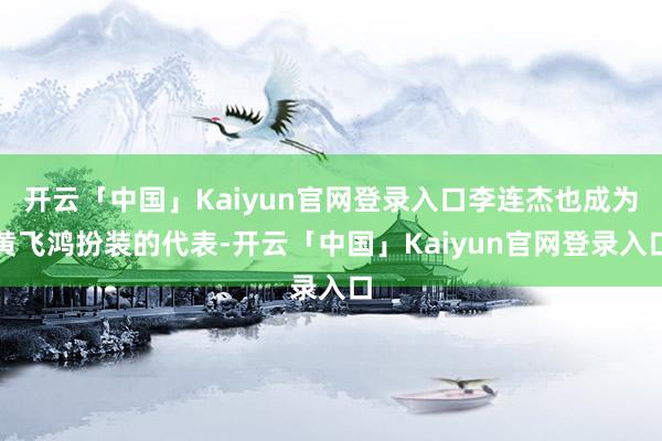 开云「中国」Kaiyun官网登录入口李连杰也成为黄飞鸿扮装的代表-开云「中国」Kaiyun官网登录入口