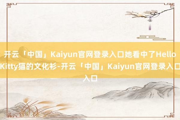 开云「中国」Kaiyun官网登录入口她看中了HelloKitty猫的文化衫-开云「中国」Kaiyun官网登录入口