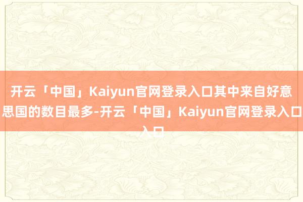 开云「中国」Kaiyun官网登录入口其中来自好意思国的数目最多-开云「中国」Kaiyun官网登录入口