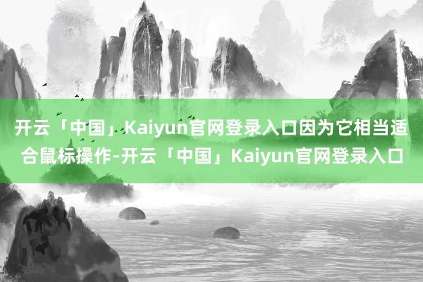 开云「中国」Kaiyun官网登录入口因为它相当适合鼠标操作-开云「中国」Kaiyun官网登录入口