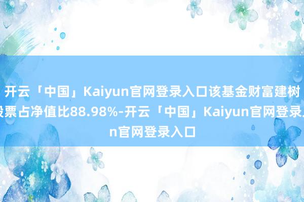 开云「中国」Kaiyun官网登录入口该基金财富建树：股票占净值比88.98%-开云「中国」Kaiyun官网登录入口