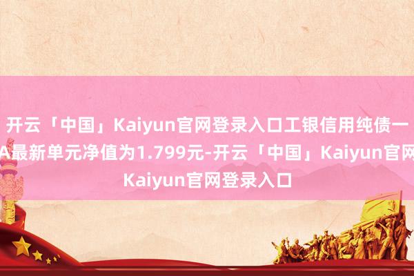 开云「中国」Kaiyun官网登录入口工银信用纯债一年定开债A最新单元净值为1.799元-开云「中国」Kaiyun官网登录入口