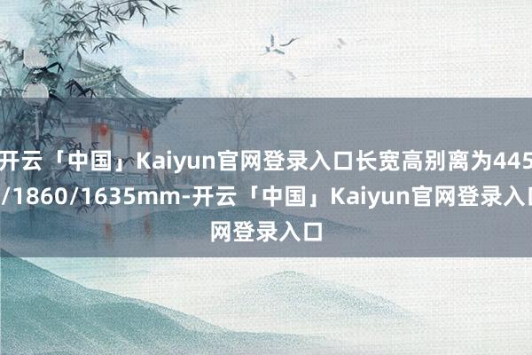 开云「中国」Kaiyun官网登录入口长宽高别离为4450/1860/1635mm-开云「中国」Kaiyun官网登录入口
