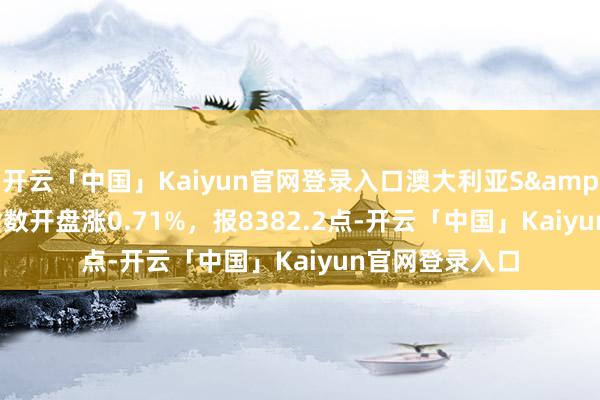 开云「中国」Kaiyun官网登录入口澳大利亚S&P/ASX200指数开盘涨0.71%，报8382.2点-开云「中国」Kaiyun官网登录入口