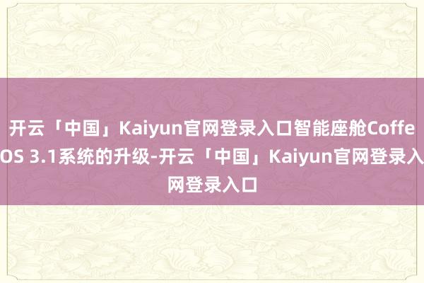 开云「中国」Kaiyun官网登录入口智能座舱Coffee OS 3.1系统的升级-开云「中国」Kaiyun官网登录入口