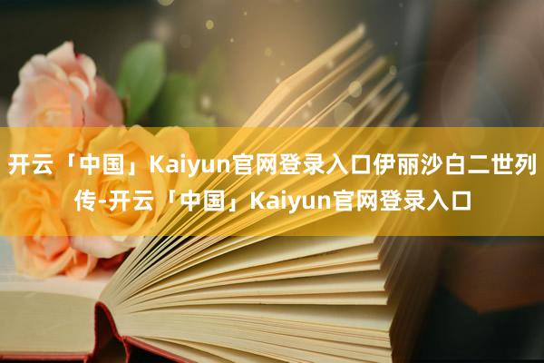 开云「中国」Kaiyun官网登录入口伊丽沙白二世列传-开云「中国」Kaiyun官网登录入口