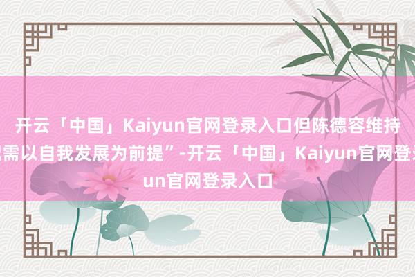 开云「中国」Kaiyun官网登录入口但陈德容维持“婚配需以自我发展为前提”-开云「中国」Kaiyun官网登录入口