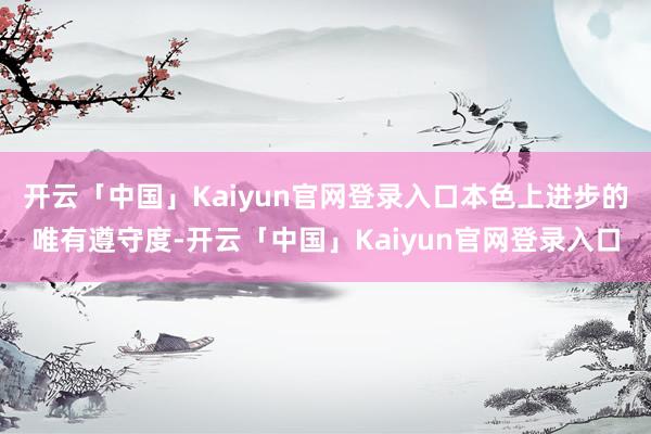 开云「中国」Kaiyun官网登录入口本色上进步的唯有遵守度-开云「中国」Kaiyun官网登录入口