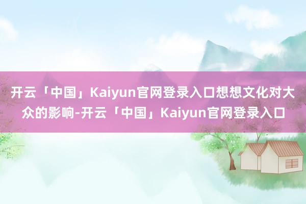 开云「中国」Kaiyun官网登录入口想想文化对大众的影响-开云「中国」Kaiyun官网登录入口