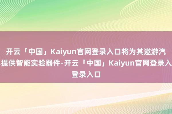 开云「中国」Kaiyun官网登录入口将为其遨游汽车提供智能实验器件-开云「中国」Kaiyun官网登录入口