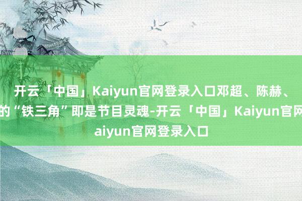 开云「中国」Kaiyun官网登录入口邓超、陈赫、鹿晗构成的“铁三角”即是节目灵魂-开云「中国」Kaiyun官网登录入口