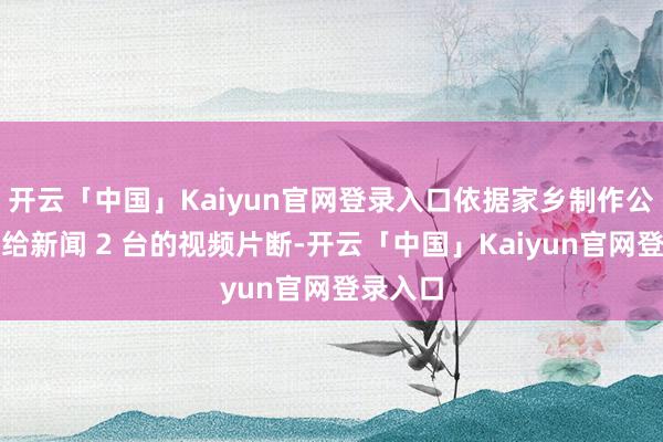 开云「中国」Kaiyun官网登录入口依据家乡制作公司提供给新闻 2 台的视频片断-开云「中国」Kaiyun官网登录入口