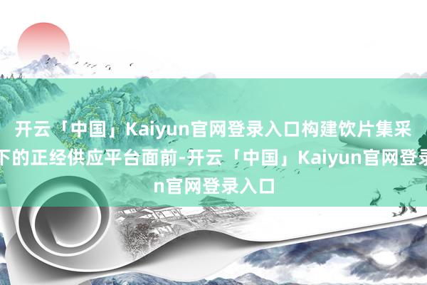 开云「中国」Kaiyun官网登录入口　　构建饮片集采配景下的正经供应平台　　面前-开云「中国」Kaiyun官网登录入口