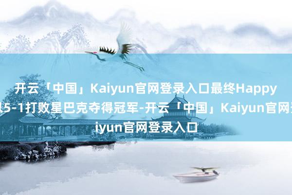 开云「中国」Kaiyun官网登录入口最终Happy在决赛以5-1打败星巴克夺得冠军-开云「中国」Kaiyun官网登录入口