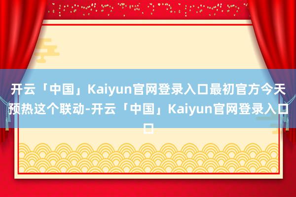 开云「中国」Kaiyun官网登录入口最初官方今天预热这个联动-开云「中国」Kaiyun官网登录入口