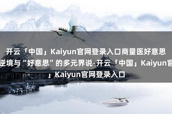 开云「中国」Kaiyun官网登录入口商量医好意思行业的伦理逆境与“好意思”的多元界说-开云「中国」Kaiyun官网登录入口