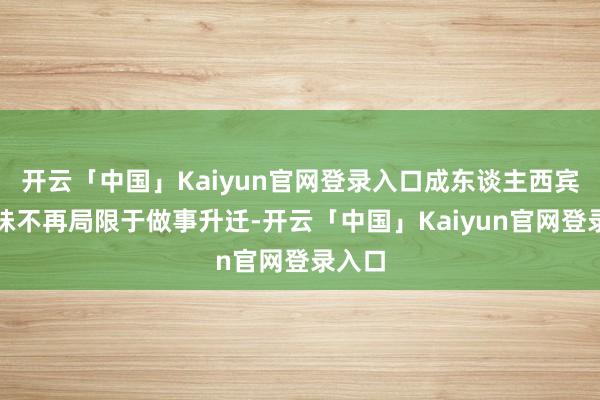 开云「中国」Kaiyun官网登录入口成东谈主西宾的趣味不再局限于做事升迁-开云「中国」Kaiyun官网登录入口