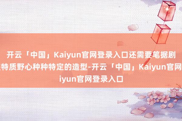 开云「中国」Kaiyun官网登录入口还需要笔据剧情和扮装特质野心种种特定的造型-开云「中国」Kaiyun官网登录入口