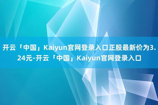 开云「中国」Kaiyun官网登录入口正股最新价为3.24元-开云「中国」Kaiyun官网登录入口