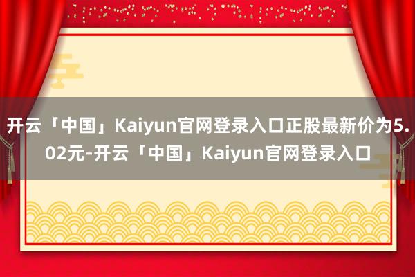 开云「中国」Kaiyun官网登录入口正股最新价为5.02元-开云「中国」Kaiyun官网登录入口