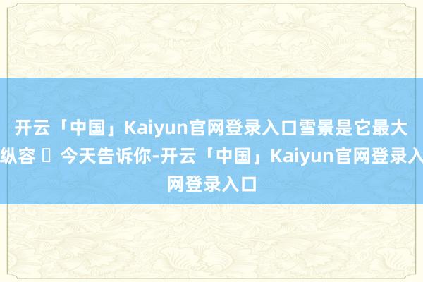 开云「中国」Kaiyun官网登录入口雪景是它最大的纵容 ㊙今天告诉你-开云「中国」Kaiyun官网登录入口
