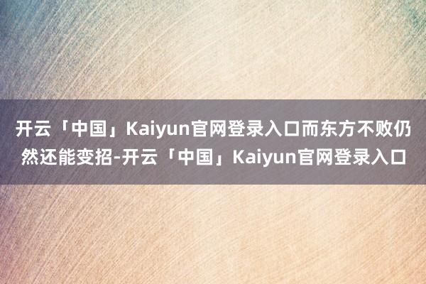 开云「中国」Kaiyun官网登录入口而东方不败仍然还能变招-开云「中国」Kaiyun官网登录入口