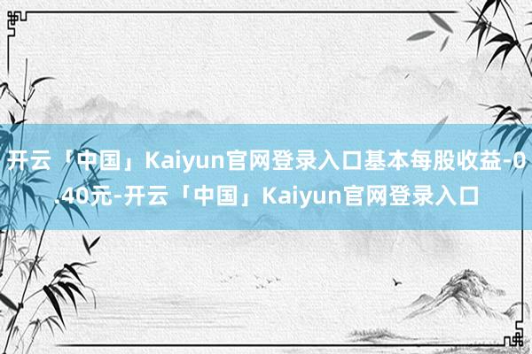 开云「中国」Kaiyun官网登录入口基本每股收益-0.40元-开云「中国」Kaiyun官网登录入口