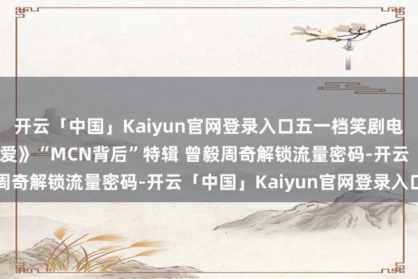 开云「中国」Kaiyun官网登录入口五一档笑剧电影《茫乎的海角是我的爱》“MCN背后”特辑 曾毅周奇解锁流量密码-开云「中国」Kaiyun官网登录入口