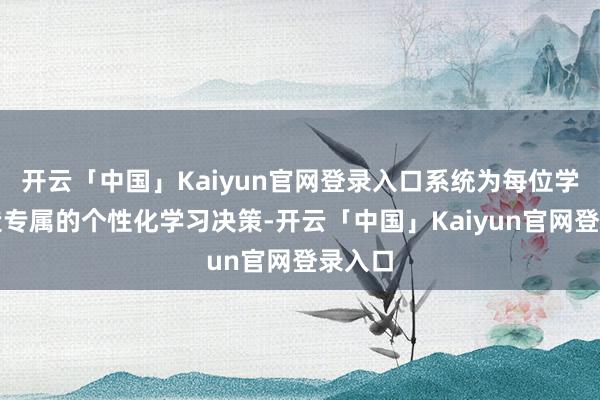 开云「中国」Kaiyun官网登录入口系统为每位学生打造专属的个性化学习决策-开云「中国」Kaiyun官网登录入口