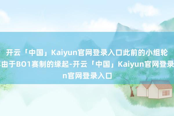 开云「中国」Kaiyun官网登录入口此前的小组轮回赛由于BO1赛制的缘起-开云「中国」Kaiyun官网登录入口