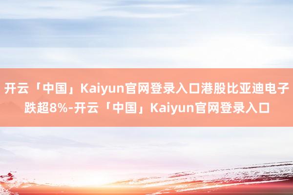 开云「中国」Kaiyun官网登录入口港股比亚迪电子跌超8%-开云「中国」Kaiyun官网登录入口