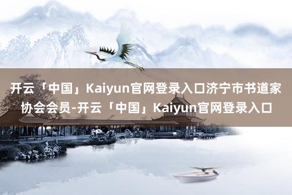 开云「中国」Kaiyun官网登录入口济宁市书道家协会会员-开云「中国」Kaiyun官网登录入口
