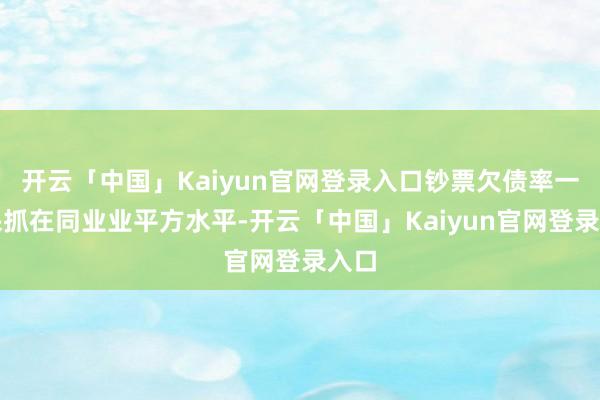 开云「中国」Kaiyun官网登录入口钞票欠债率一经保抓在同业业平方水平-开云「中国」Kaiyun官网登录入口
