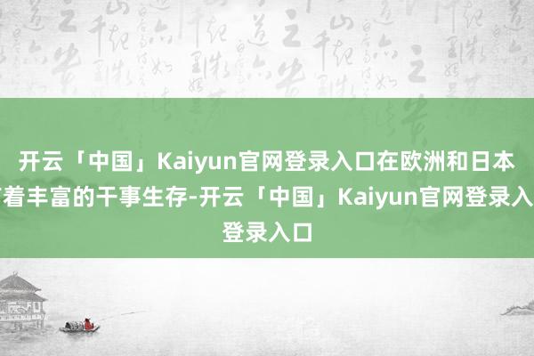 开云「中国」Kaiyun官网登录入口在欧洲和日本有着丰富的干事生存-开云「中国」Kaiyun官网登录入口