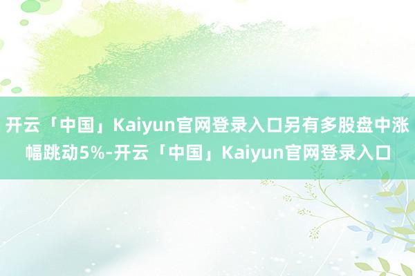 开云「中国」Kaiyun官网登录入口另有多股盘中涨幅跳动5%-开云「中国」Kaiyun官网登录入口