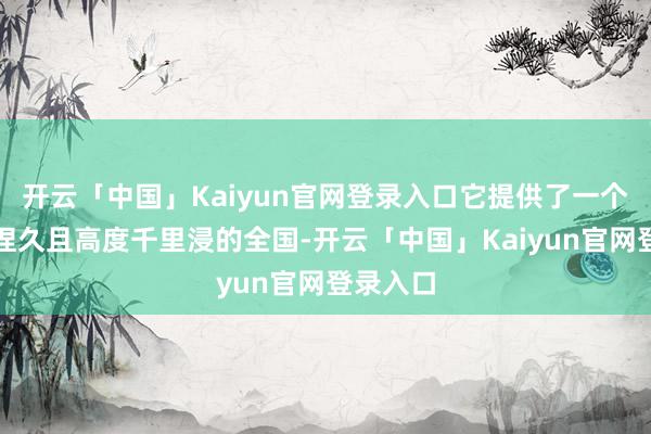 开云「中国」Kaiyun官网登录入口它提供了一个大型、捏久且高度千里浸的全国-开云「中国」Kaiyun官网登录入口