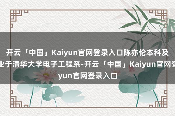 开云「中国」Kaiyun官网登录入口陈亦伦本科及硕士毕业于清华大学电子工程系-开云「中国」Kaiyun官网登录入口