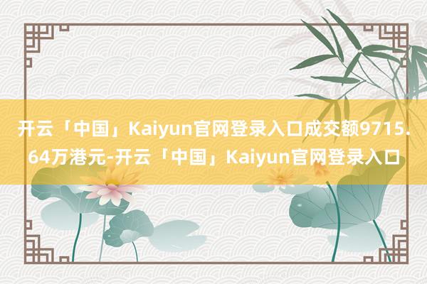 开云「中国」Kaiyun官网登录入口成交额9715.64万港元-开云「中国」Kaiyun官网登录入口