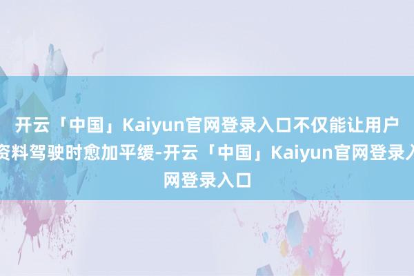 开云「中国」Kaiyun官网登录入口不仅能让用户在资料驾驶时愈加平缓-开云「中国」Kaiyun官网登录入口