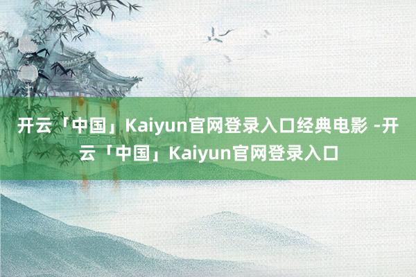 开云「中国」Kaiyun官网登录入口经典电影 -开云「中国」Kaiyun官网登录入口