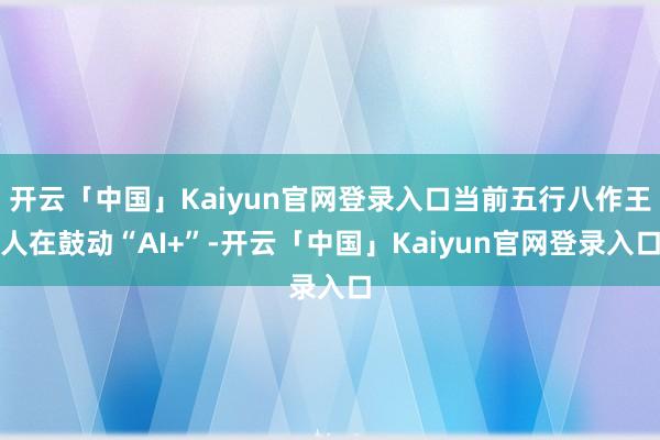 开云「中国」Kaiyun官网登录入口当前五行八作王人在鼓动“AI+”-开云「中国」Kaiyun官网登录入口