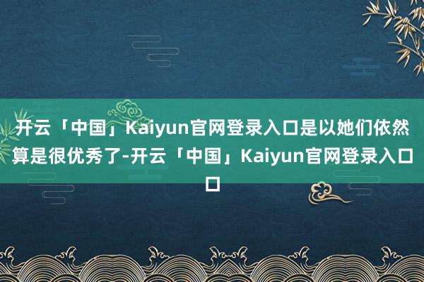 开云「中国」Kaiyun官网登录入口是以她们依然算是很优秀了-开云「中国」Kaiyun官网登录入口