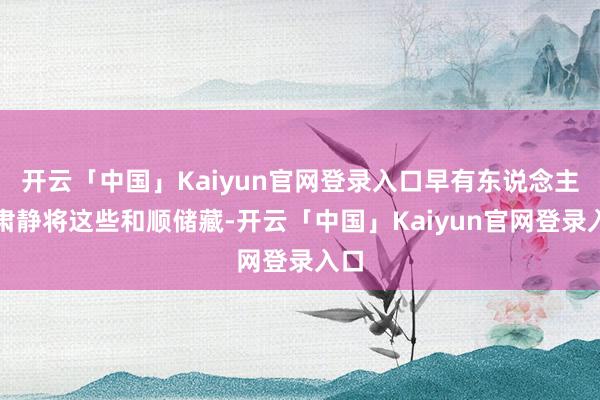 开云「中国」Kaiyun官网登录入口早有东说念主在肃静将这些和顺储藏-开云「中国」Kaiyun官网登录入口