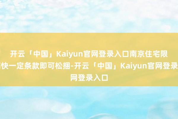 开云「中国」Kaiyun官网登录入口　　南京住宅限售痛快一定条款即可松捆-开云「中国」Kaiyun官网登录入口