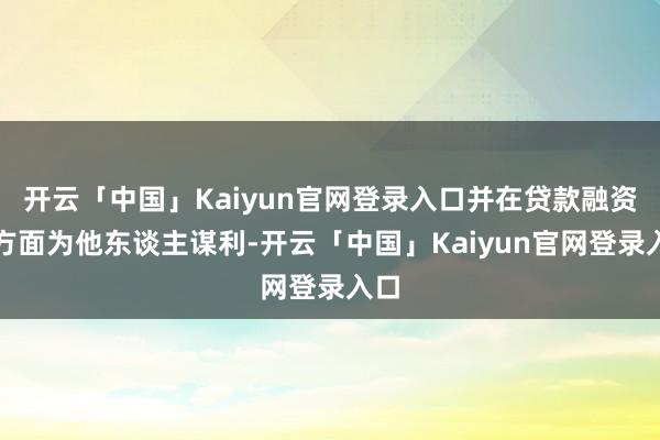 开云「中国」Kaiyun官网登录入口并在贷款融资等方面为他东谈主谋利-开云「中国」Kaiyun官网登录入口