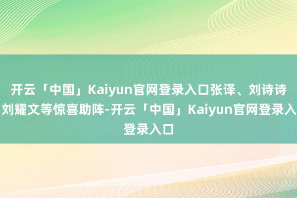 开云「中国」Kaiyun官网登录入口张译、刘诗诗、刘耀文等惊喜助阵-开云「中国」Kaiyun官网登录入口
