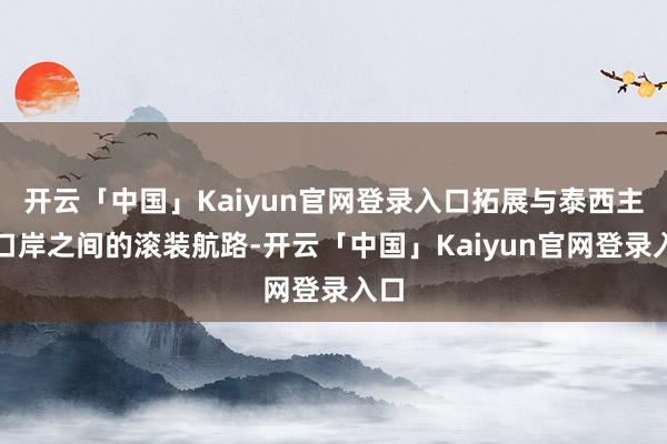 开云「中国」Kaiyun官网登录入口拓展与泰西主要口岸之间的滚装航路-开云「中国」Kaiyun官网登录入口